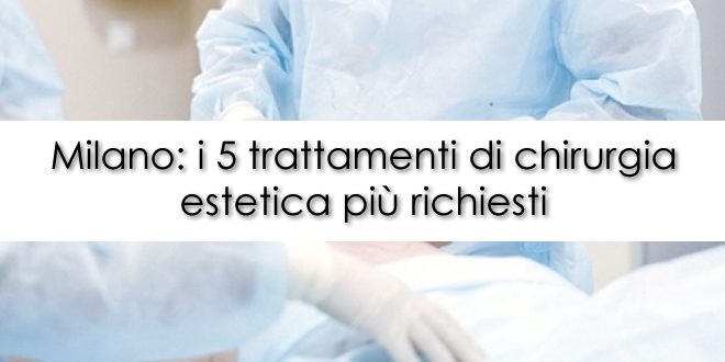 Milano i 5 trattamenti di chirurgia estetica più richiesti